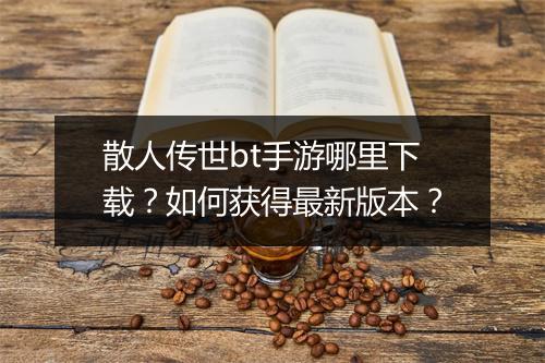 散人传世bt手游哪里下载？如何获得最新版本？