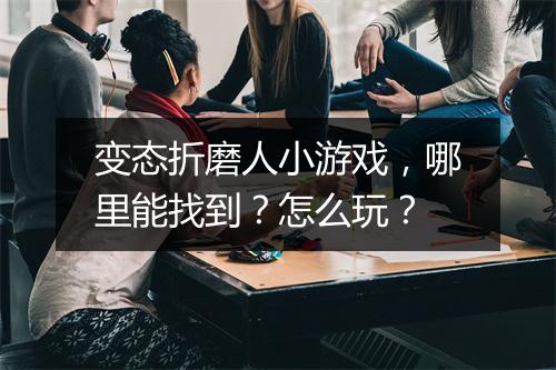 变态折磨人小游戏,哪里能找到?怎么玩?