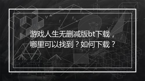 游戏人生无删减版bt下载,哪里可以找到?如何下载?