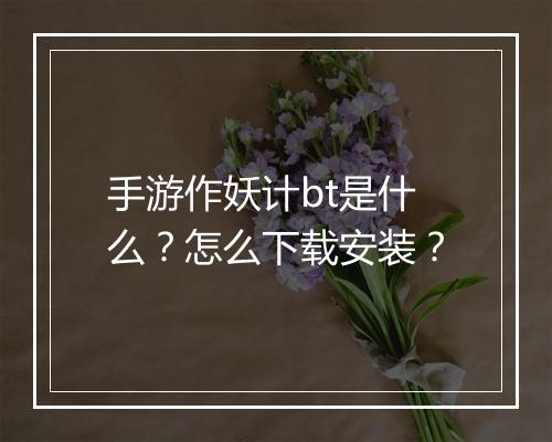 手游作妖计bt是什么?怎么下载安装?
