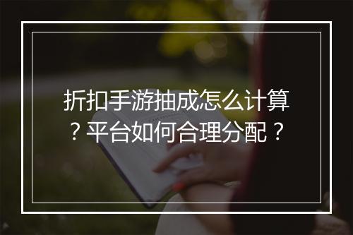 折扣手游抽成怎么计算?平台如何合理分配?