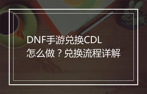 DNF手游兑换CDL怎么做？兑换流程详解