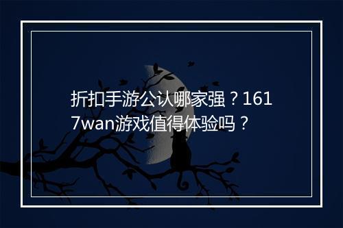 折扣手游公认哪家强?1617wan游戏值得体验吗?