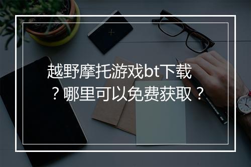越野摩托游戏bt下载?哪里可以免费获取?