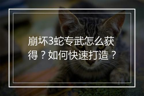 崩坏3蛇专武怎么获得?如何快速打造?