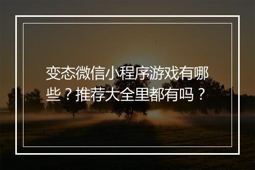 变态微信小程序游戏有哪些?推荐大全里都有吗?