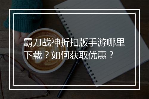 霸刀战神折扣版手游哪里下载?如何获取优惠?