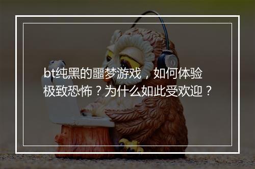bt纯黑的噩梦游戏,如何体验极致恐怖?为什么如此受欢迎?