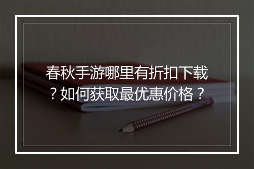 春秋手游哪里有折扣下载?如何获取最优惠价格?