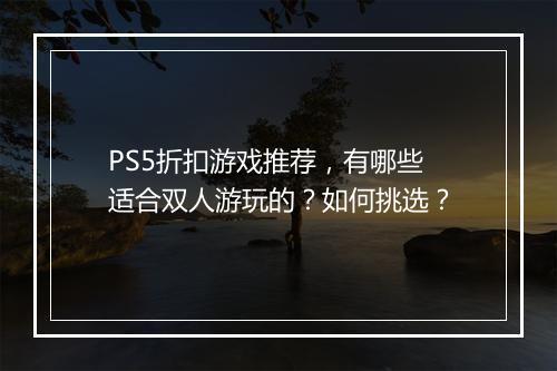 PS5折扣游戏推荐,有哪些适合双人游玩的?如何挑选?