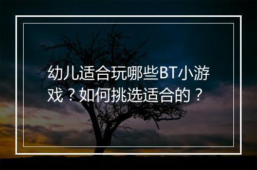 幼儿适合玩哪些BT小游戏?如何挑选适合的?