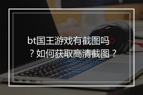 bt国王游戏有截图吗?如何获取高清截图?
