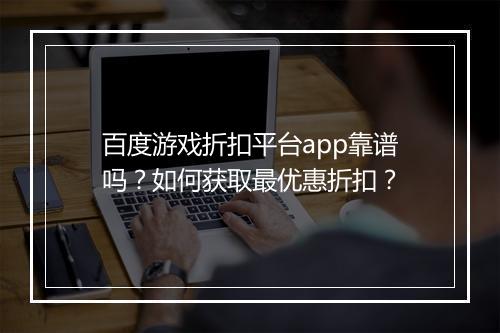百度游戏折扣平台app靠谱吗?如何获取最优惠折扣?