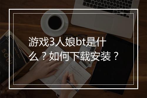 游戏3人娘bt是什么?如何下载安装?