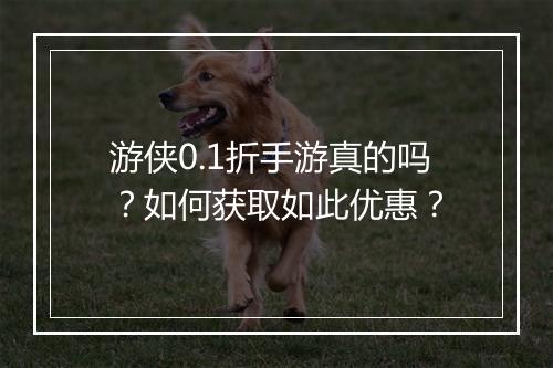 游侠0.1折手游真的吗?如何获取如此优惠?