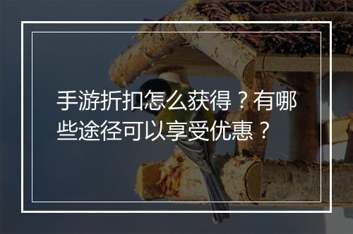 手游折扣怎么获得?有哪些途径可以享受优惠?