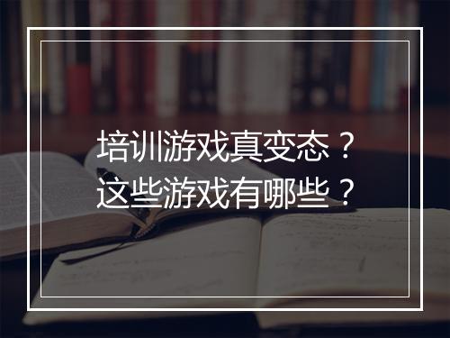培训游戏真变态?这些游戏有哪些?