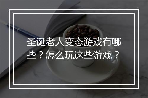 圣诞老人变态游戏有哪些?怎么玩这些游戏?