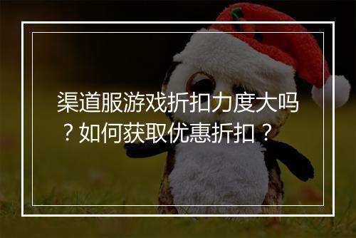 渠道服游戏折扣力度大吗?如何获取优惠折扣?
