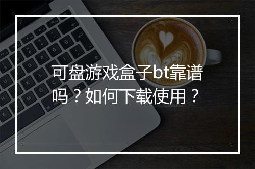 可盘游戏盒子bt靠谱吗?如何下载使用?