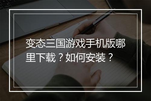 变态三国游戏手机版哪里下载?如何安装?