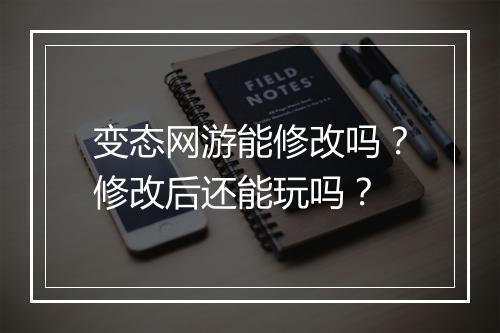 变态网游能修改吗?修改后还能玩吗?
