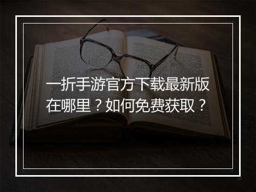 一折手游官方下载最新版在哪里?如何免费获取?