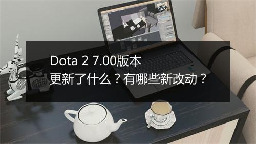 Dota 2 7.00版本更新了什么?有哪些新改动?