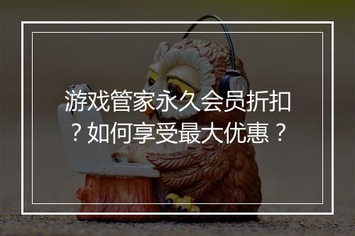 游戏管家永久会员折扣?如何享受最大优惠?