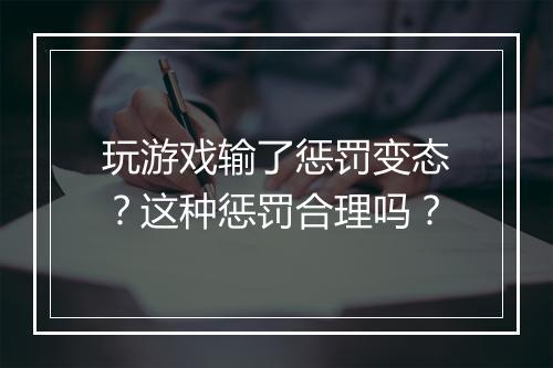 玩游戏输了惩罚变态？这种惩罚合理吗？