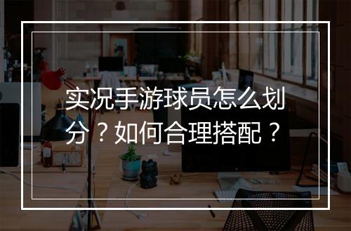 实况手游球员怎么划分？如何合理搭配？