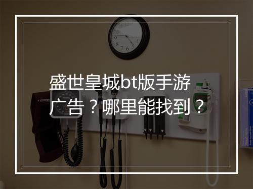 盛世皇城bt版手游广告?哪里能找到?