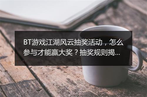 BT游戏江湖风云抽奖活动,怎么参与才能赢大奖?抽奖规则揭秘!