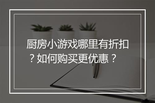 厨房小游戏哪里有折扣?如何购买更优惠?