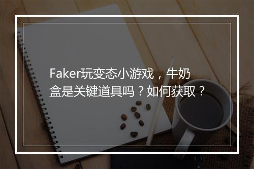 Faker玩变态小游戏,牛奶盒是关键道具吗?如何获取?