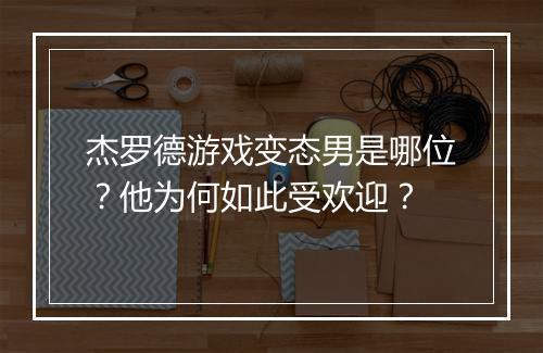 杰罗德游戏变态男是哪位?他为何如此受欢迎?