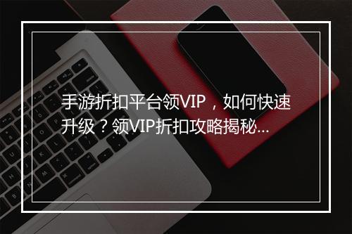 手游折扣平台领VIP,如何快速升级?领VIP折扣攻略揭秘!