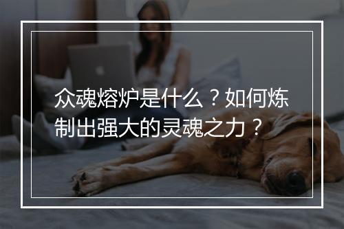 众魂熔炉是什么？如何炼制出强大的灵魂之力？