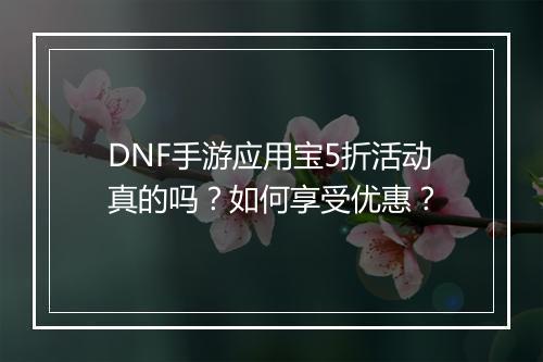 DNF手游应用宝5折活动真的吗?如何享受优惠?