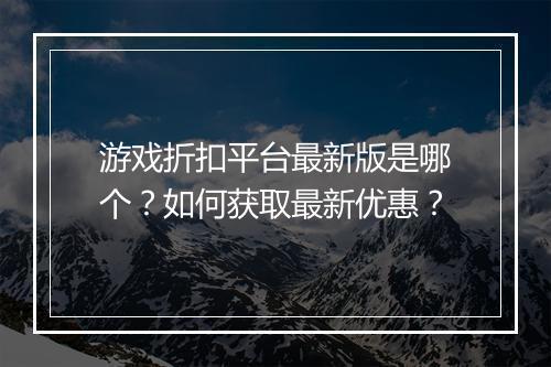 游戏折扣平台最新版是哪个?如何获取最新优惠?