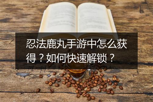 忍法鹿丸手游中怎么获得？如何快速解锁？