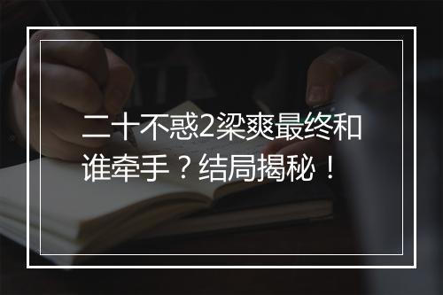 二十不惑2梁爽最终和谁牵手?结局揭秘!