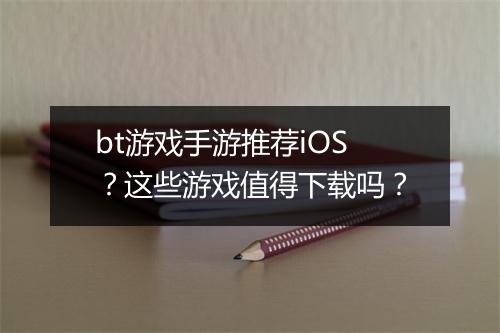 bt游戏手游推荐iOS?这些游戏值得下载吗?