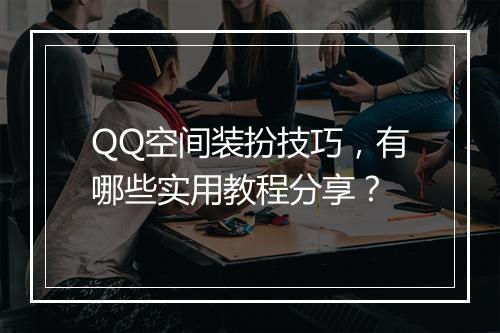 QQ空间装扮技巧,有哪些实用教程分享?