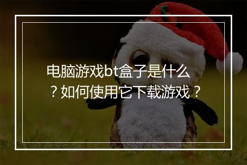 电脑游戏bt盒子是什么?如何使用它下载游戏?