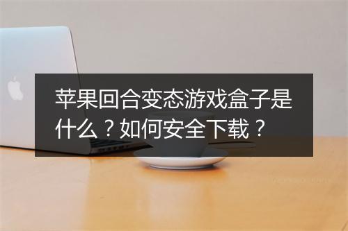 苹果回合变态游戏盒子是什么?如何安全下载?