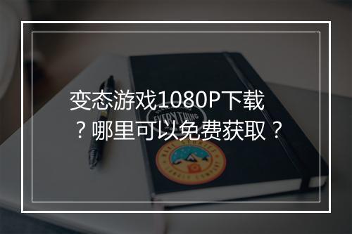 变态游戏1080P下载?哪里可以免费获取?