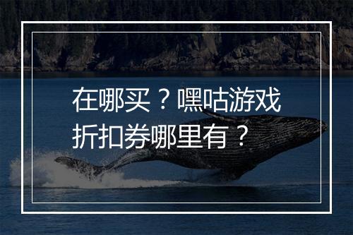 在哪买?嘿咕游戏折扣券哪里有?