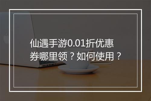 仙遇手游0.01折优惠券哪里领?如何使用?