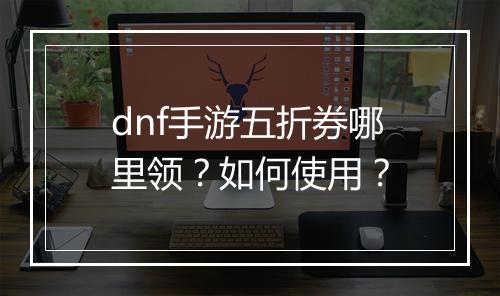 dnf手游五折券哪里领?如何使用?